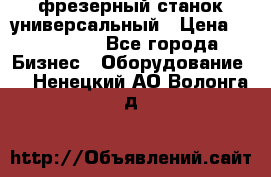 фрезерный станок универсальный › Цена ­ 130 000 - Все города Бизнес » Оборудование   . Ненецкий АО,Волонга д.